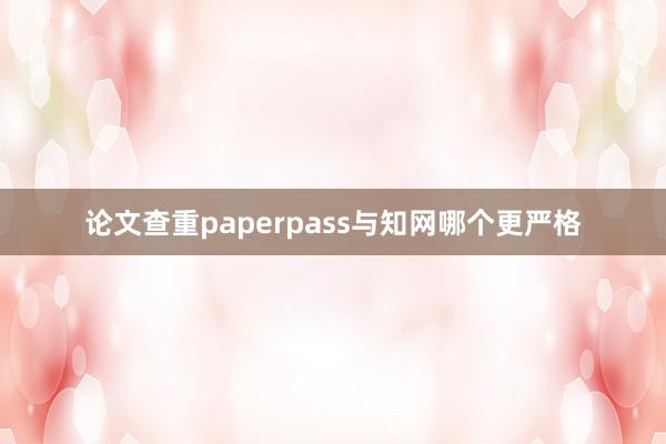 论文查重paperpass与知网哪个更严格